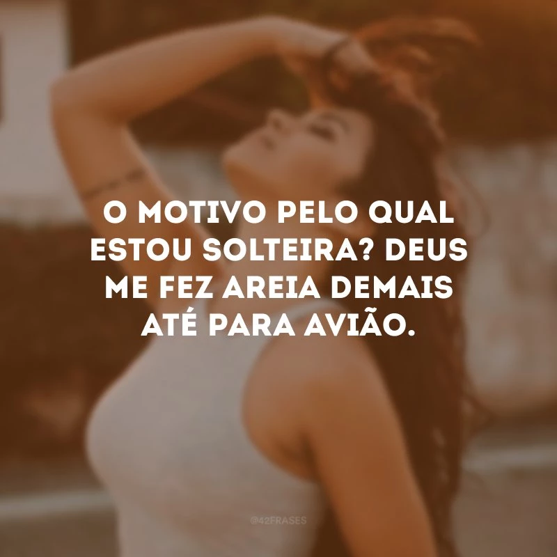 O motivo pelo qual estou solteira? Deus me fez areia demais até para avião.