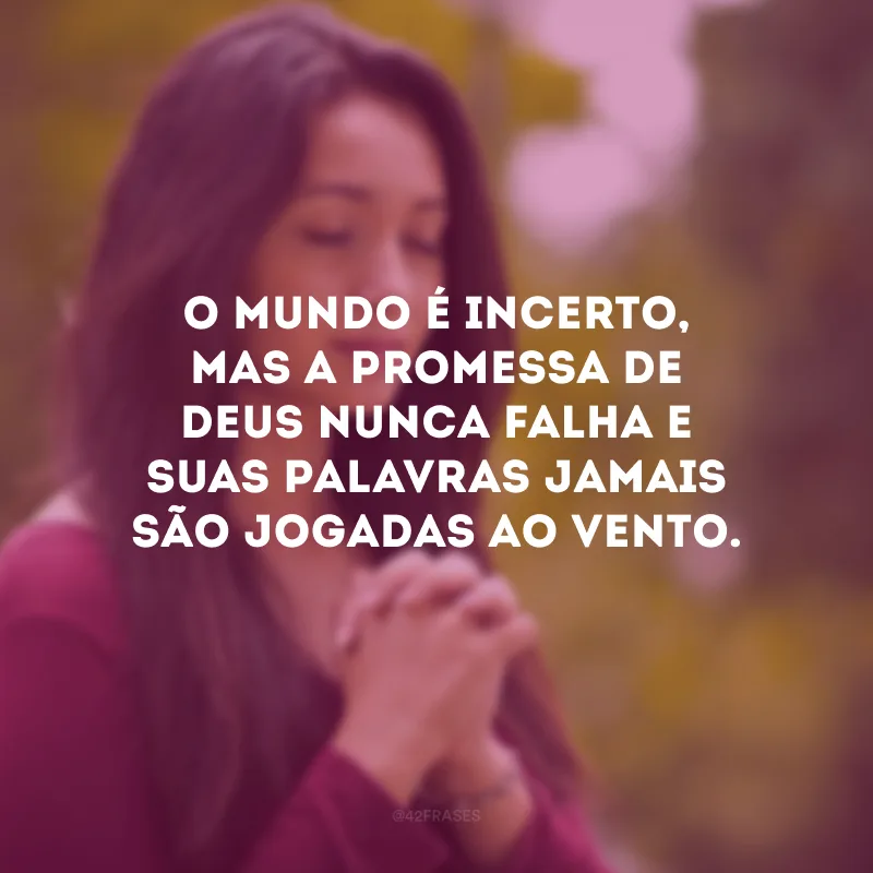 O mundo é incerto, mas a promessa de Deus nunca falha e suas palavras jamais são jogadas ao vento.