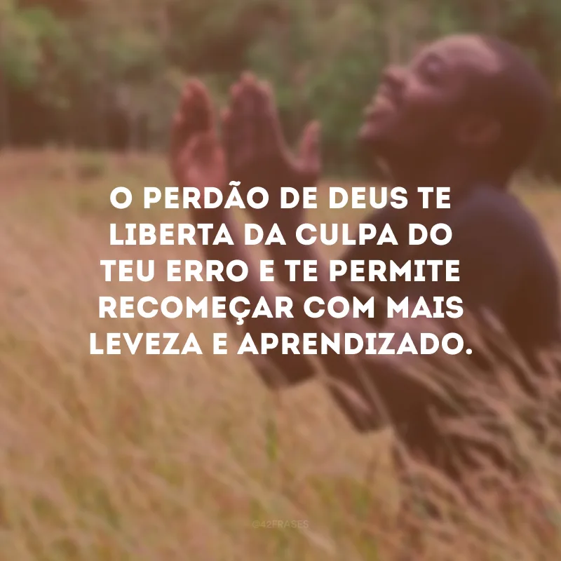 O perdão de Deus te liberta da culpa do teu erro e te permite recomeçar com mais leveza e aprendizado.