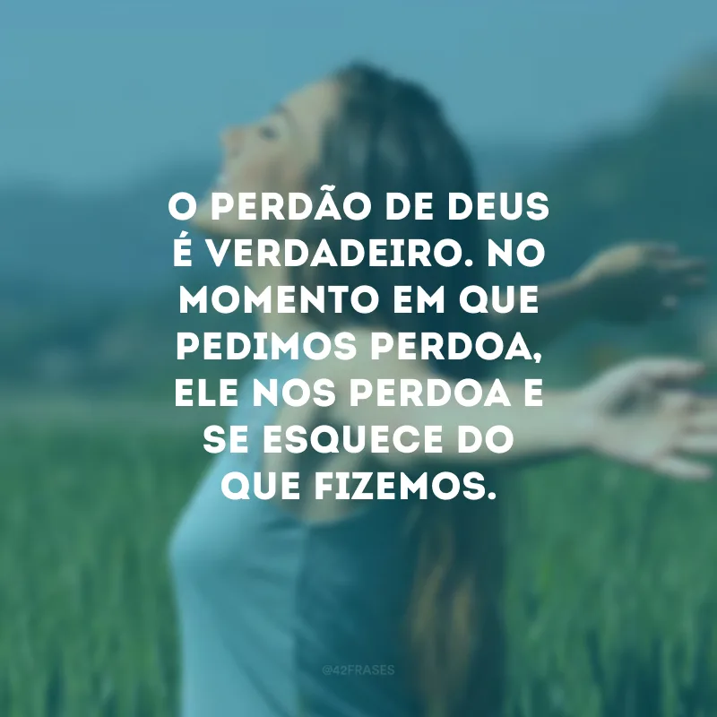 O perdão de Deus é verdadeiro. No momento em que pedimos perdoa, Ele nos perdoa e se esquece do que fizemos.