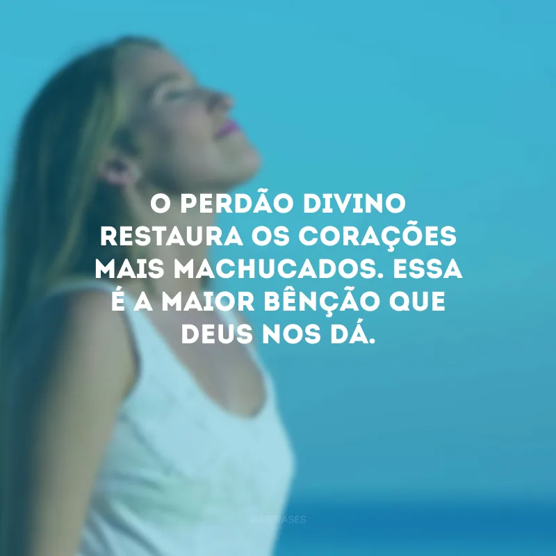O perdão divino restaura os corações mais machucados. Essa é a maior bênção que Deus nos dá.