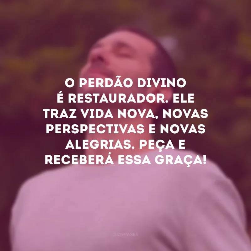 O perdão divino é restaurador. Ele traz vida nova, novas perspectivas e novas alegrias. Peça e receberá essa graça!