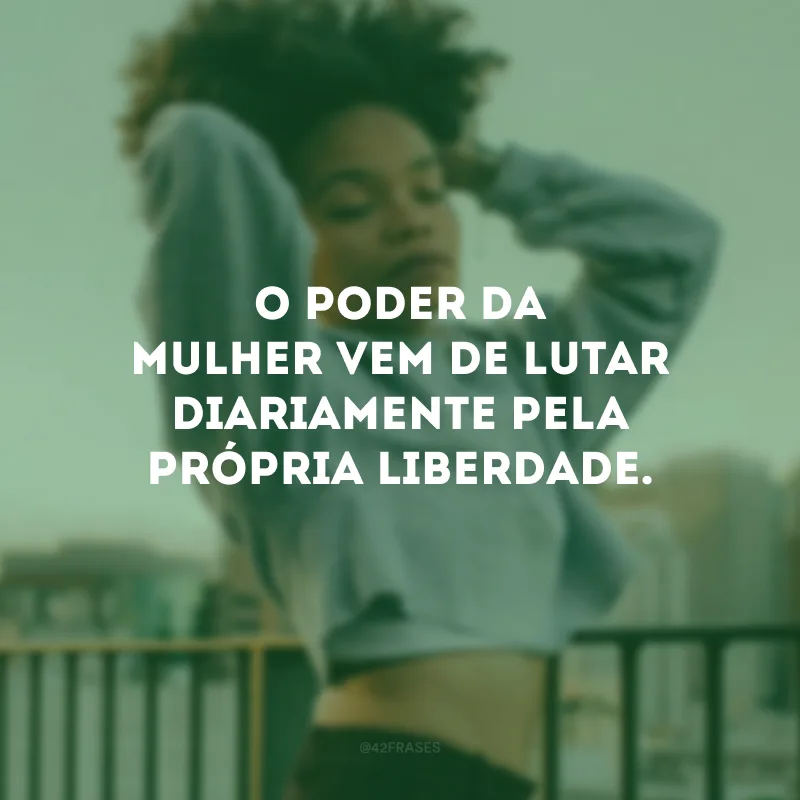 O poder da mulher vem de lutar diariamente pela própria liberdade.