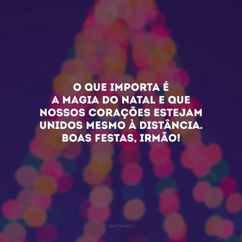 O que importa é a magia do Natal e que nossos corações estejam unidos mesmo à distância. Boas Festas, irmão!