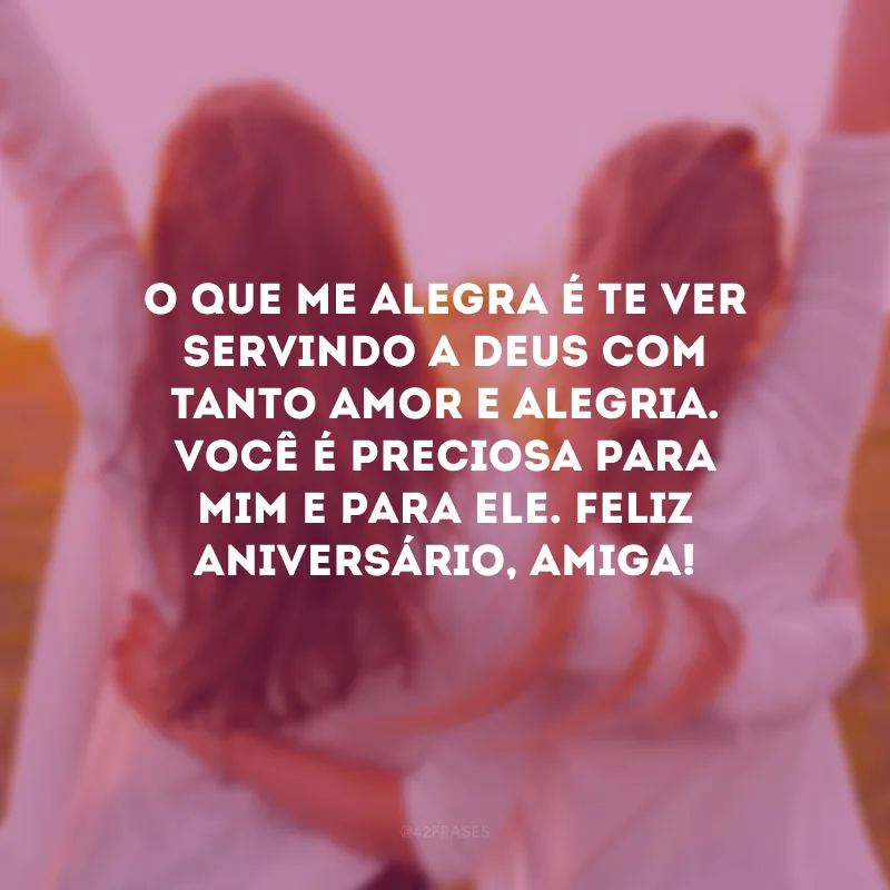 O que me alegra é te ver servindo a Deus com tanto amor e alegria. Você é preciosa para mim e para Ele. Feliz aniversário, amiga!