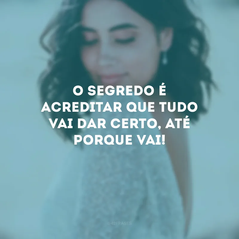 O segredo é acreditar que tudo vai dar certo, até porque vai!