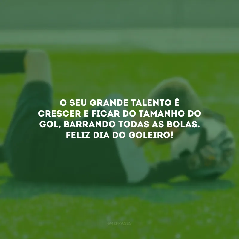 O seu grande talento é crescer e ficar do tamanho do gol, barrando todas as bolas. Feliz Dia do Goleiro!
