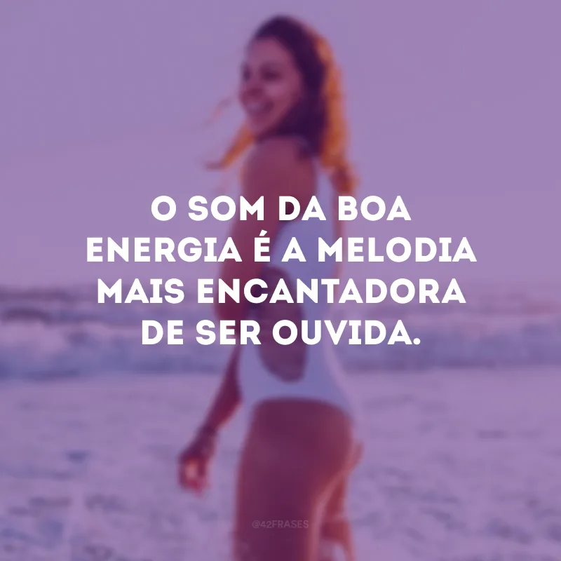 O som da boa energia é a melodia mais encantadora de ser ouvida.