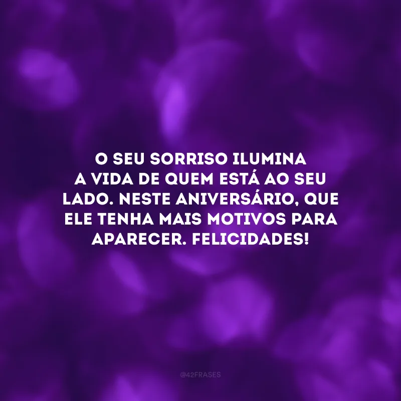 O seu sorriso ilumina a vida de quem está ao seu lado. Neste aniversário, que ele tenha mais motivos para aparecer. Felicidades!