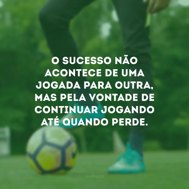 O sucesso não acontece de uma jogada para outra, mas pela vontade de continuar jogando até quando perde.