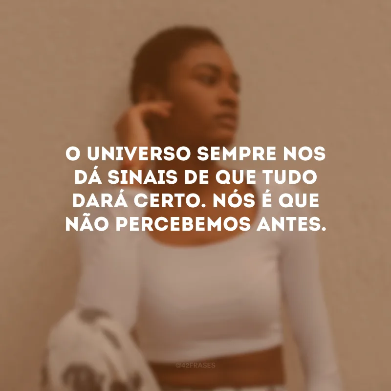 O universo sempre nos dá sinais de que tudo dará certo. Nós é que não percebemos antes.
