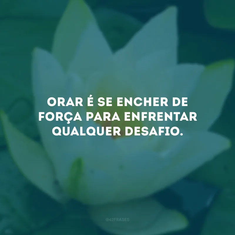 Orar é se encher de força para enfrentar qualquer desafio.