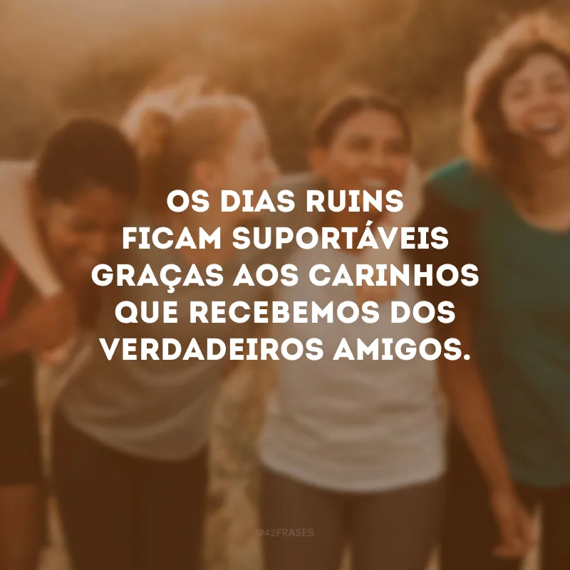 Os dias ruins ficam suportáveis graças aos carinhos que recebemos dos verdadeiros amigos.