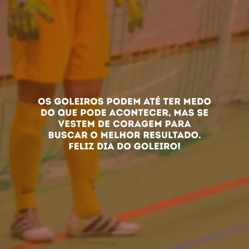 Os goleiros podem até ter medo do que pode acontecer, mas se vestem de coragem para buscar o melhor resultado. Feliz Dia do Goleiro!