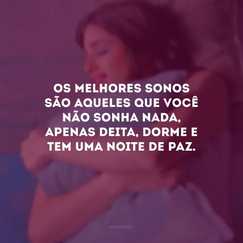 Os melhores sonos são aqueles que você não sonha nada, apenas deita, dorme e tem uma noite de paz.