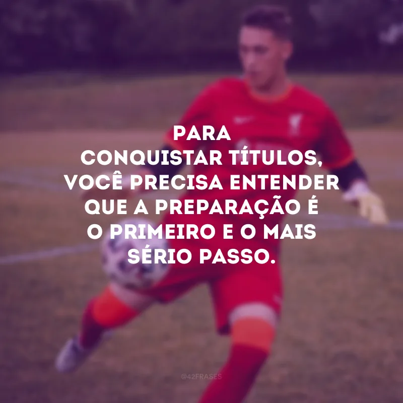 Para conquistar títulos, você precisa entender que a preparação é o primeiro e o mais sério passo.