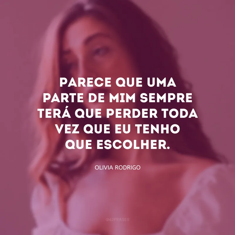 Parece que uma parte de mim sempre terá que perder toda vez que eu tenho que escolher.