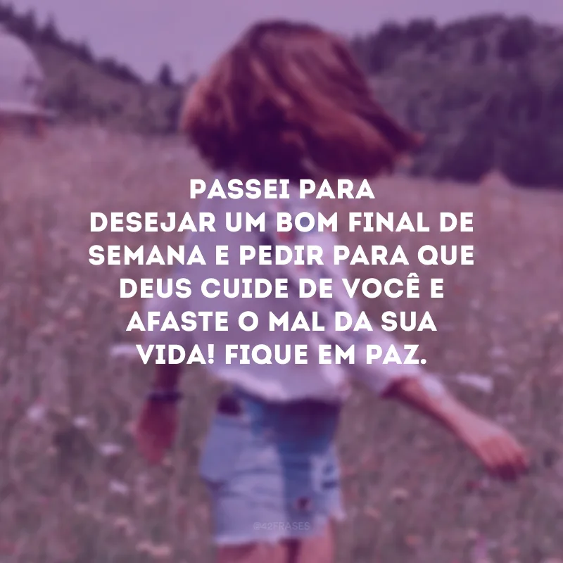 Passei para desejar um bom final de semana e pedir para que Deus cuide de você e afaste o mal da sua vida! Fique em paz.