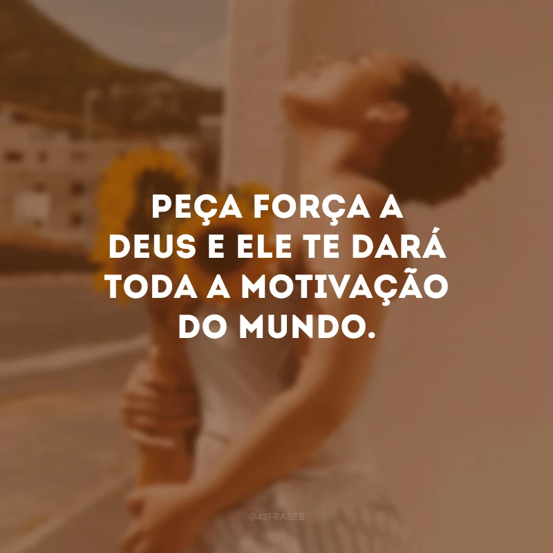 Peça força a Deus e Ele te dará toda a motivação do mundo.