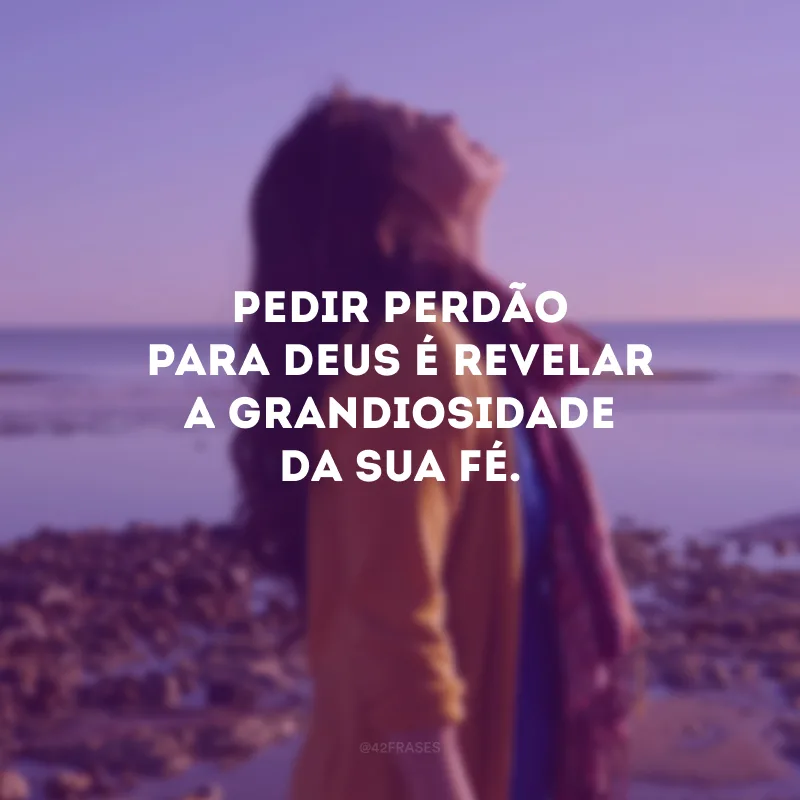 Pedir perdão para Deus é revelar a grandiosidade da sua fé.