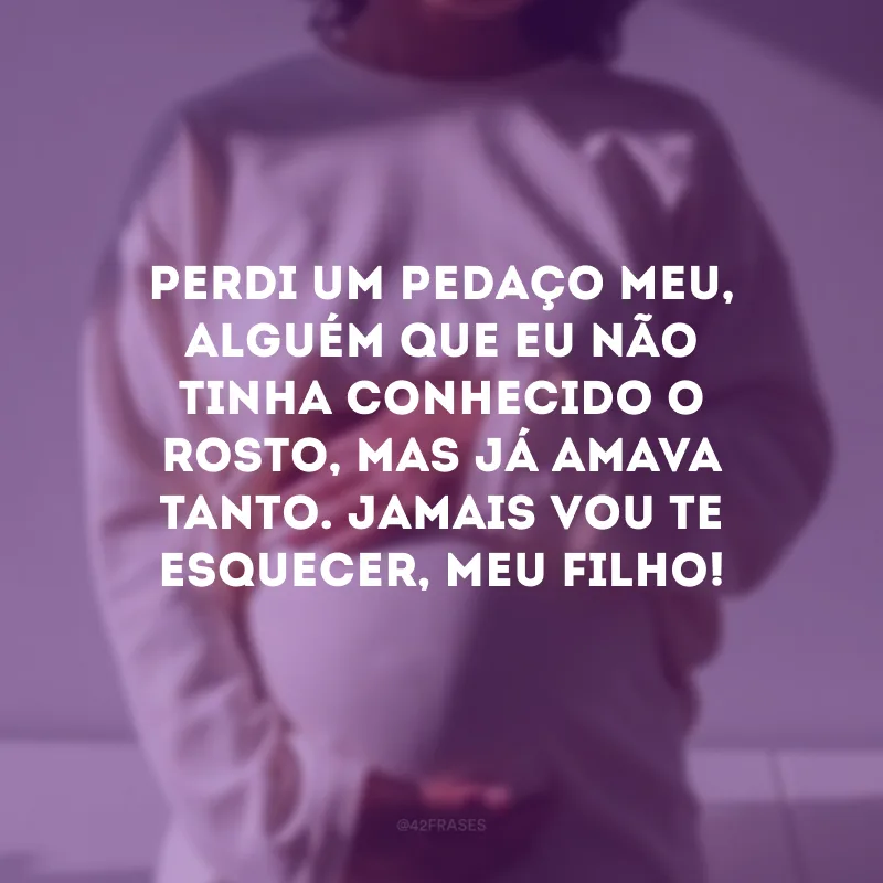 Perdi um pedaço meu, alguém que eu não tinha conhecido o rosto, mas já amava tanto. Jamais vou te esquecer, meu filho!