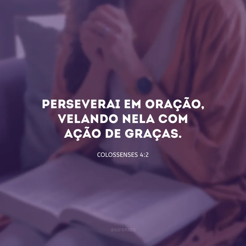 Perseverai em oração, velando nela com ação de graças.