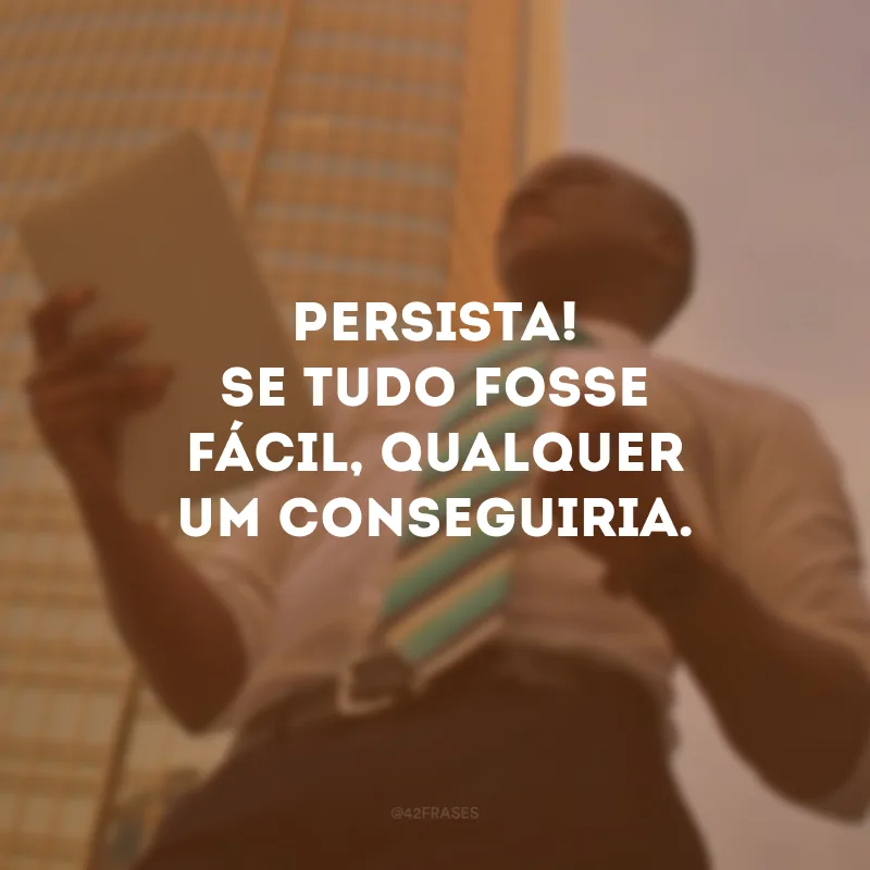 Persista! Se tudo fosse fácil, qualquer um conseguiria.