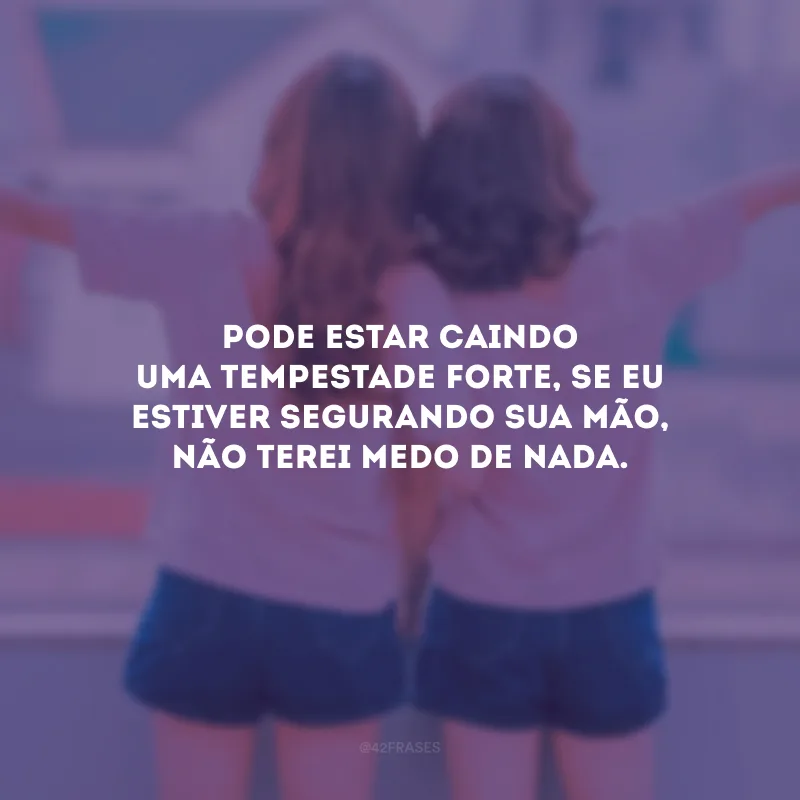 Pode estar caindo uma tempestade forte, se eu estiver segurando sua mão, não terei medo de nada.