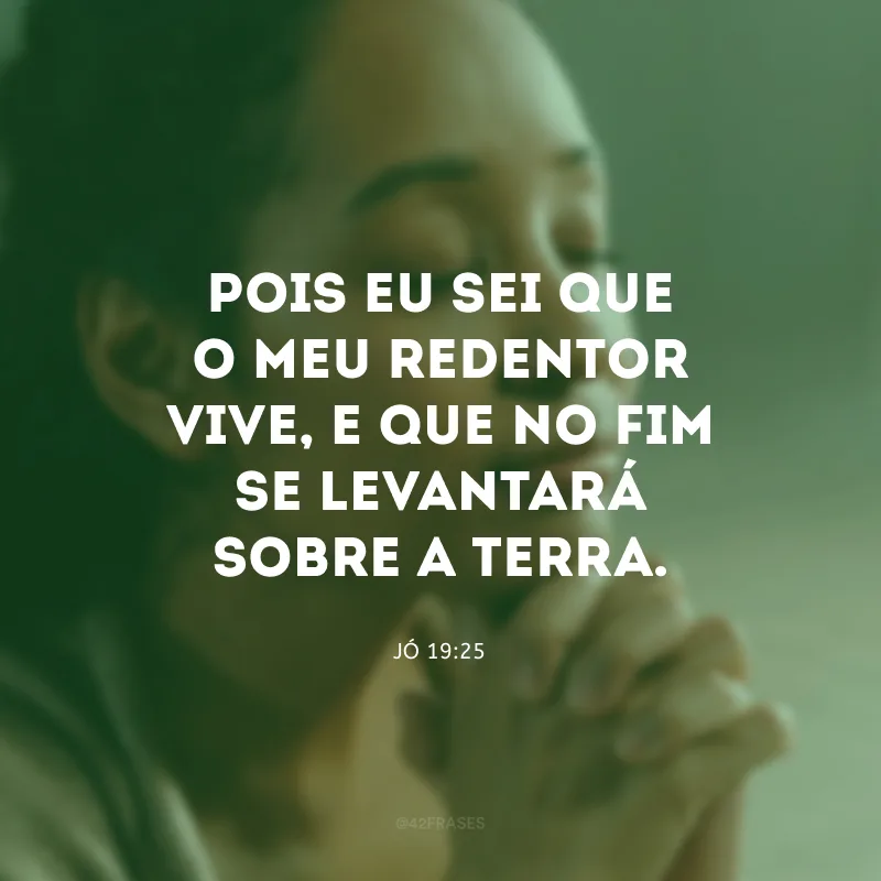 Pois eu sei que o meu Redentor vive, e que no fim se levantará sobre a terra.