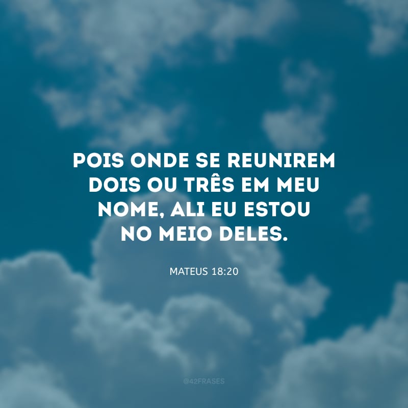 Pois onde se reunirem dois ou três em meu nome, ali eu estou no meio deles.