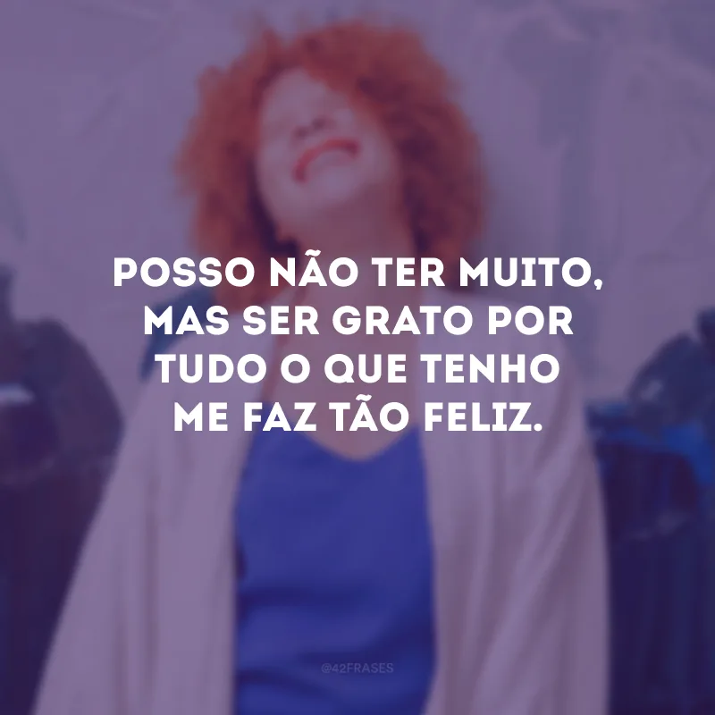 Posso não ter muito, mas ser grato por tudo o que tenho me faz tão feliz.