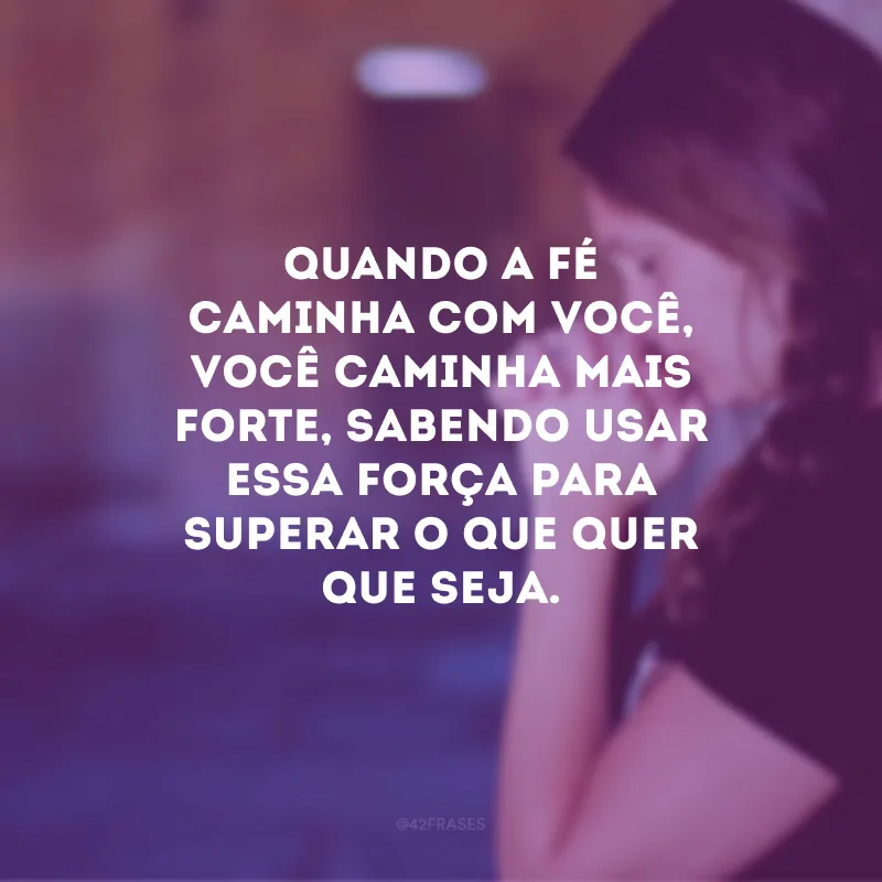 Quando a fé caminha com você, você caminha mais forte, sabendo usar essa força para superar o que quer que seja.