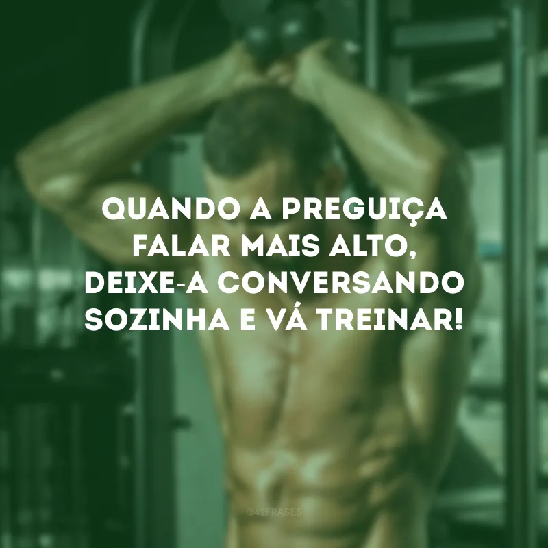 Quando a preguiça falar mais alto, deixe-a conversando sozinha e vá treinar!