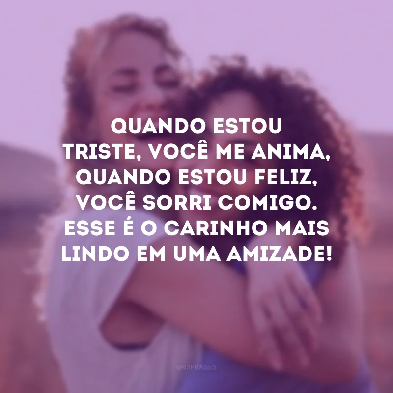 Quando estou triste, você me anima, quando estou feliz, você sorri comigo. Esse é o carinho mais lindo em uma amizade!