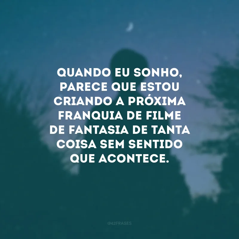 Quando eu sonho, parece que estou criando a próxima franquia de filme de fantasia de tanta coisa sem sentido que acontece.