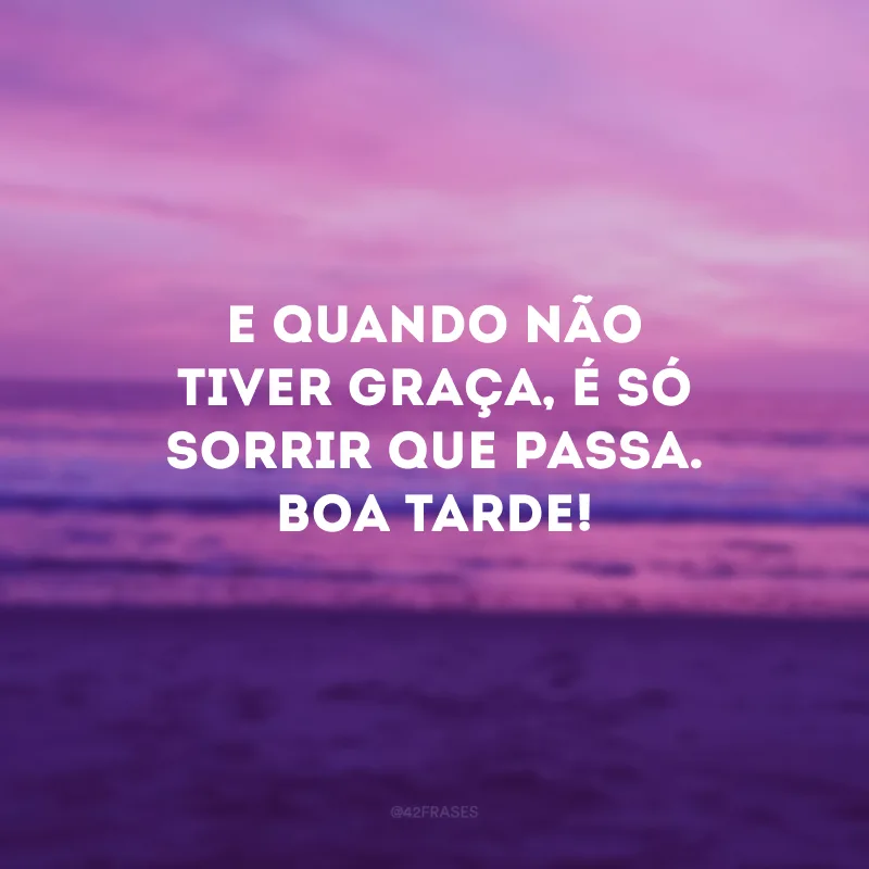 E quando não tiver graça, é só sorrir que passa. Boa tarde!