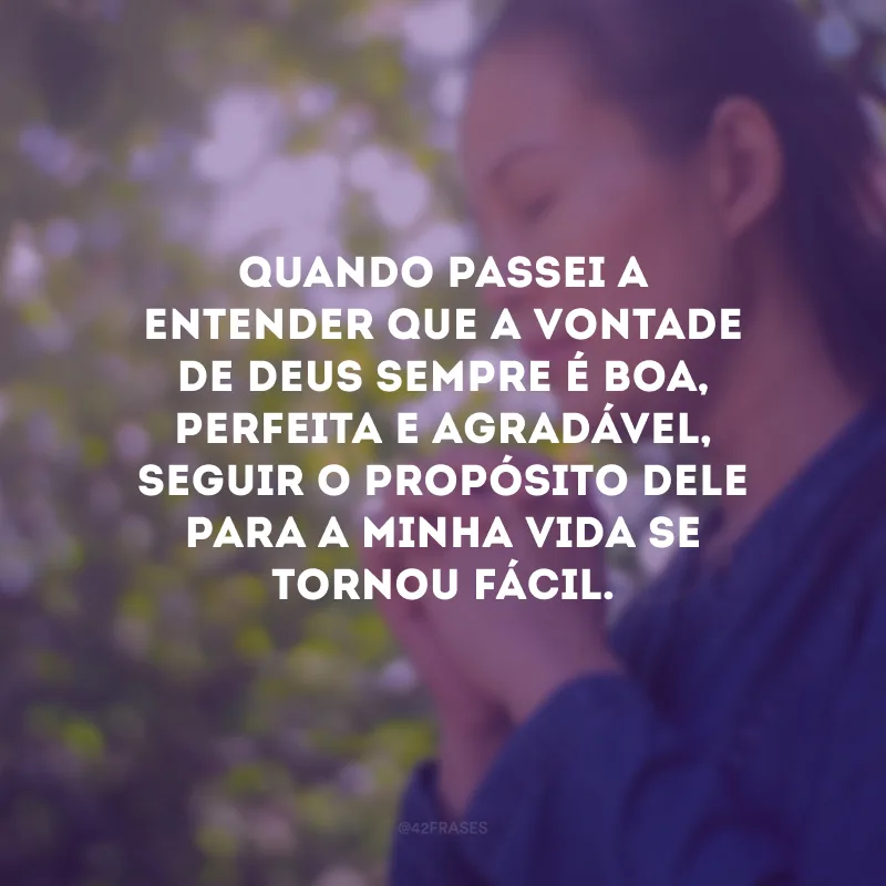 Quando passei a entender que a vontade de Deus sempre é boa, perfeita e agradável, seguir o propósito dEle para a minha vida se tornou fácil.