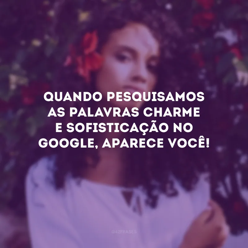 Quando pesquisamos as palavras charme e sofisticação no Google, aparece você!