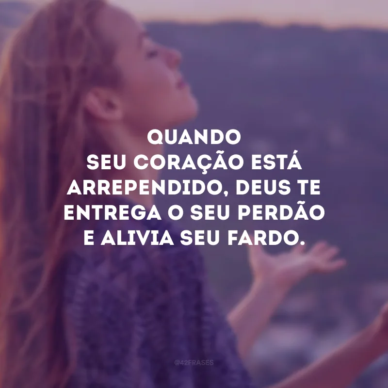Quando seu coração está arrependido, Deus te entrega o Seu perdão e alivia seu fardo.