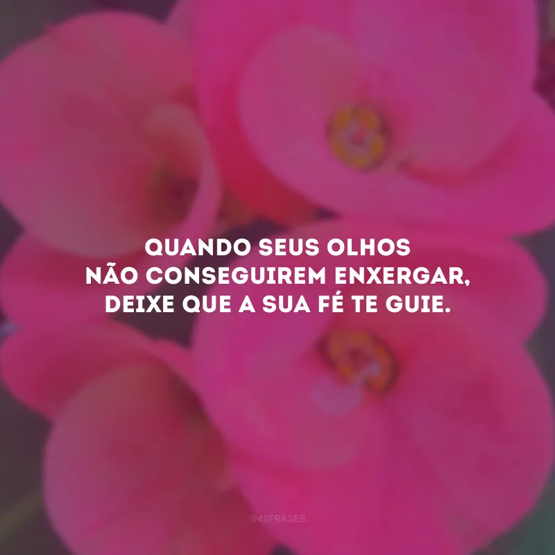 Quando seus olhos não conseguirem enxergar, deixe que a sua fé te guie.