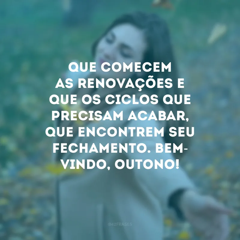 Que comecem as renovações e que os ciclos que precisam acabar, que encontrem seu fechamento. Bem-vindo, outono!