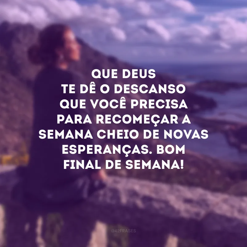 Que Deus te dê o descanso que você precisa para recomeçar a semana cheio de novas esperanças. Bom final de semana!