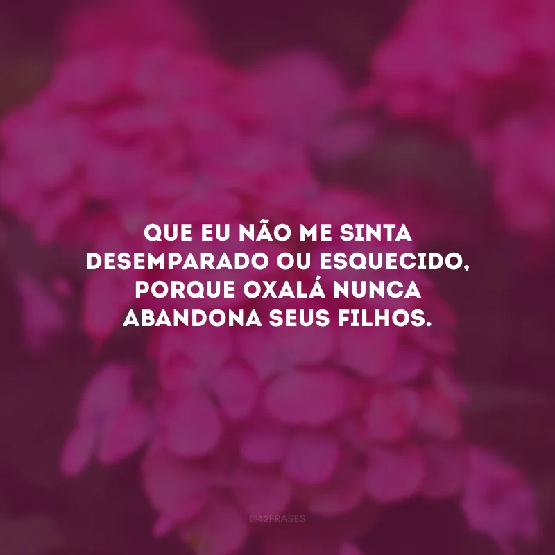 Que eu não me sinta desemparado ou esquecido, porque Oxalá nunca abandona seus filhos.