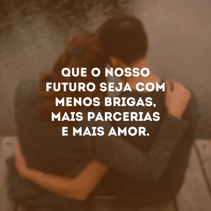 Que o nosso futuro seja com menos brigas, mais parcerias e mais amor.