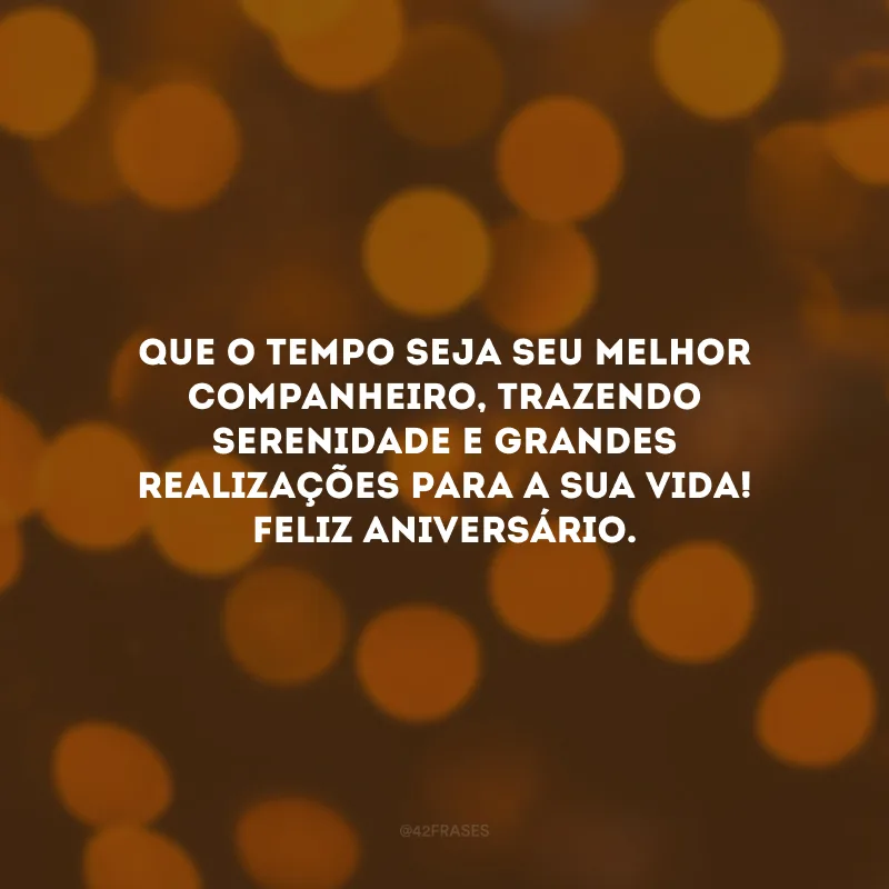 Que o tempo seja seu melhor companheiro, trazendo serenidade e grandes realizações para a sua vida! Feliz aniversário.