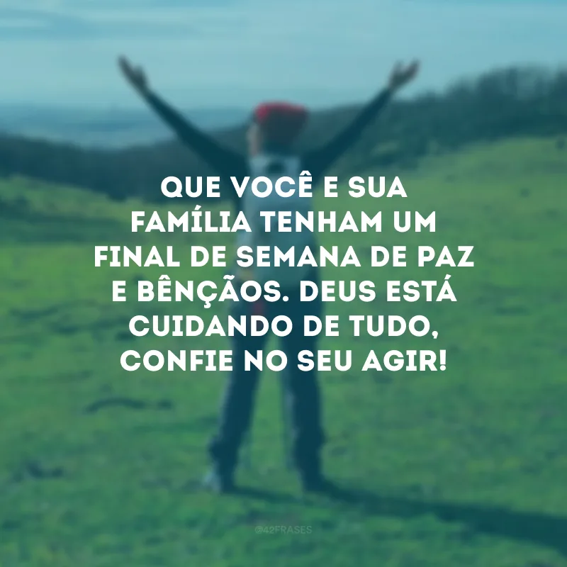 Que você e sua família tenham um final de semana de paz e bênçãos. Deus está cuidando de tudo, confie no seu agir!