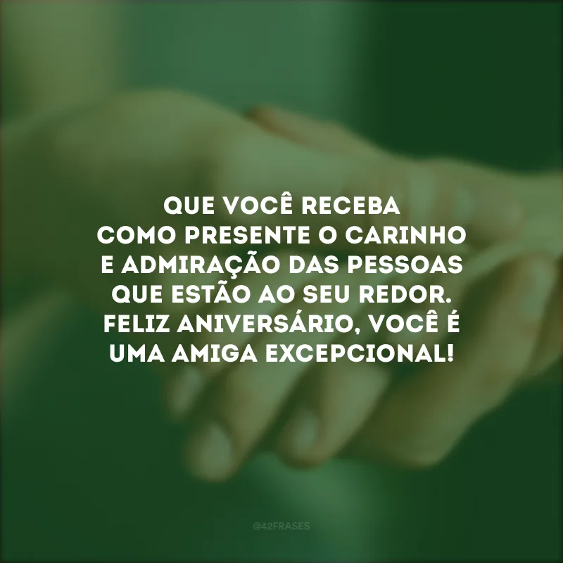 Que você receba como presente o carinho e admiração das pessoas que estão ao seu redor. Feliz aniversário, você é uma amiga excepcional!