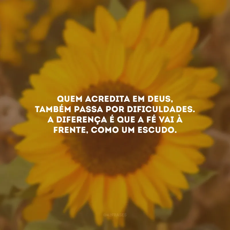 Quem acredita em Deus, também passa por dificuldades. A diferença é que a fé vai à frente, como um escudo.