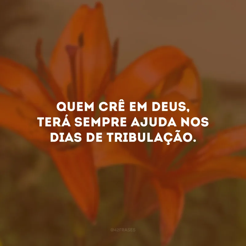 Quem crê em Deus, terá sempre ajuda nos dias de tribulação.