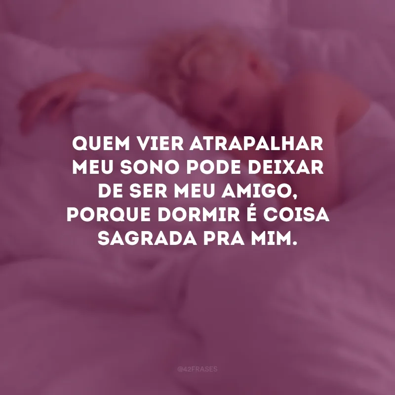 Quem vier atrapalhar meu sono pode deixar de ser meu amigo, porque dormir é coisa sagrada pra mim.